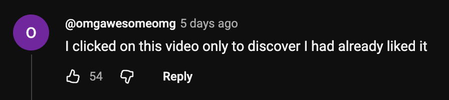 YouTube comment: I clicked on this video only to discover I had already liked it